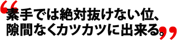 素手では絶対抜けない位、隙間なくカツカツに出来る。